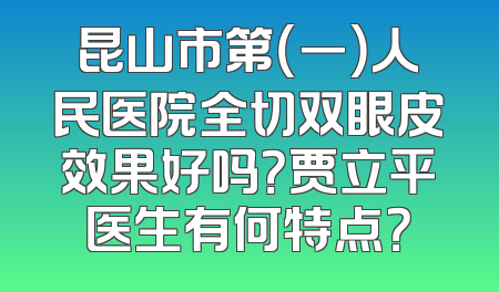 昆山市第（一）人民医院全切双眼皮效果好吗？贾立平医生有何特点？