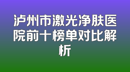 泸州市激光净肤医院前十榜单对比解析