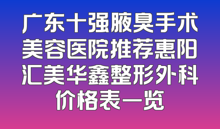 广东十强腋臭手术美容医院推荐惠阳汇美华鑫整形外科价格表一览