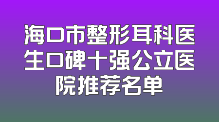 海口市整形耳科医生口碑十强公立医院推荐名单