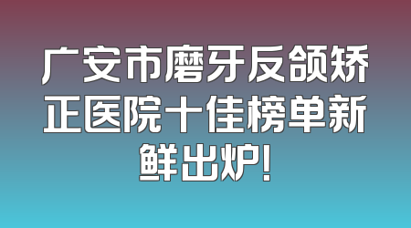 广安市磨牙反颌矫正医院十佳榜单新鲜出炉！