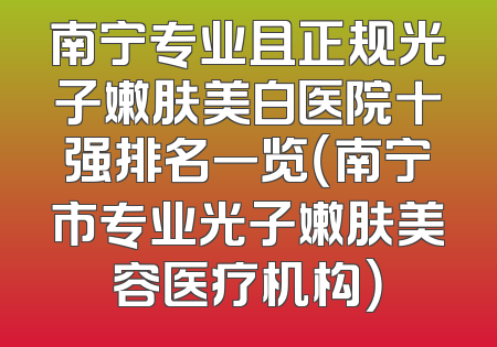 南宁专业且正规光子嫩肤美白医院十强排名一览（南宁市专业光子嫩肤美容医疗机构）