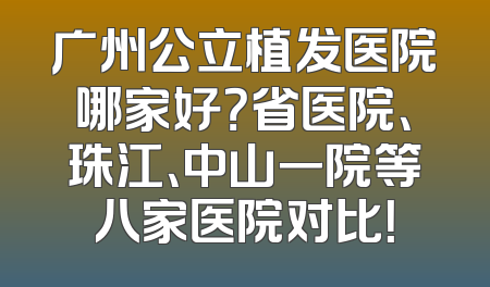 广州公立植发医院哪家好？省医院、珠江、中山一院等八家医院对比！