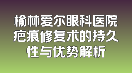 榆林爱尔眼科医院疤痕修复术的持久性与优势解析