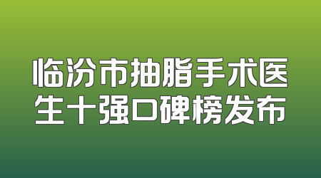 临汾市抽脂手术医生十强口碑榜发布