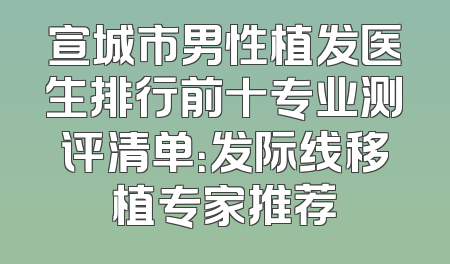 宣城市男性植发医生排行前十专业测评清单：发际线移植专家推荐