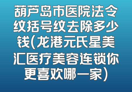 葫芦岛市医院法令纹括号纹去除多少钱(龙港元氏星美汇医疗美容连锁你更喜欢哪一家)