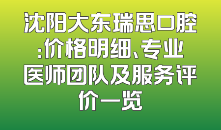 沈阳大东瑞思口腔：价格明细、专业医师团队及服务评价一览