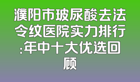 濮阳市玻尿酸去法令纹医院实力排行：年中十大优选回顾