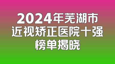 2024年芜湖市近视矫正医院十强榜单揭晓