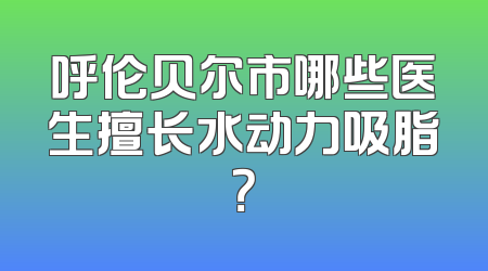呼伦贝尔市哪些医生擅长水动力吸脂？