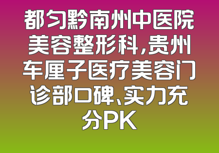 都匀黔南州中医院美容整形科，贵州车厘子医疗美容门诊部口碑、实力充分PK