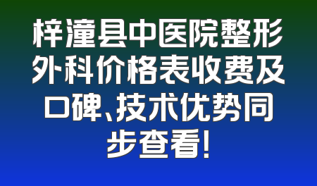 梓潼县中医院整形外科价格表收费及口碑、技术优势同步查看！
