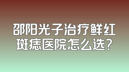 邵阳光子治疗鲜红斑痣医院怎么选？