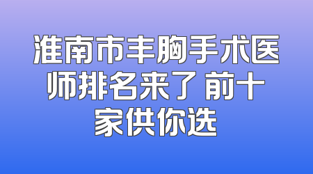 淮南市丰胸手术医师排名来了 前十家供你选