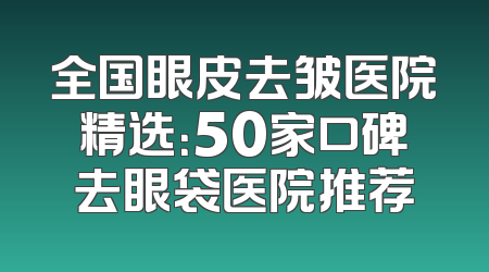 全国眼皮去皱医院精选：50家口碑去眼袋医院推荐