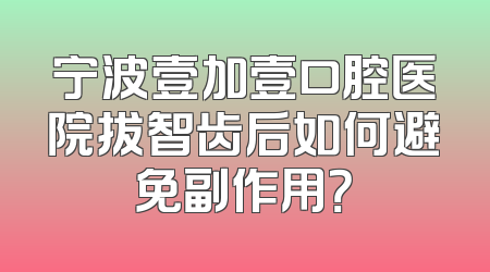宁波壹加壹口腔医院拔智齿后如何避免副作用？