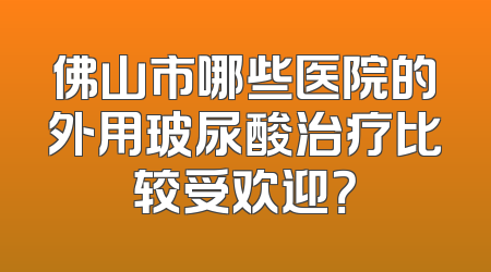 佛山市哪些医院的外用玻尿酸治疗比较受欢迎？