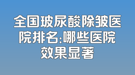 全国玻尿酸除皱医院排名：哪些医院效果显著
