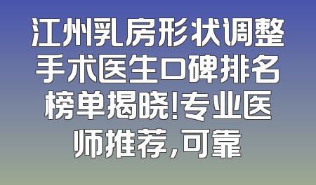 江州乳房形状调整手术医生口碑排名榜单揭晓！专业医师推荐，可靠