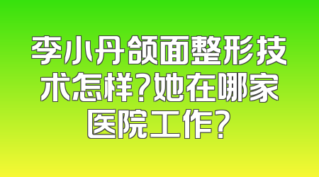 李小丹颌面整形技术怎样？她在哪家医院工作？