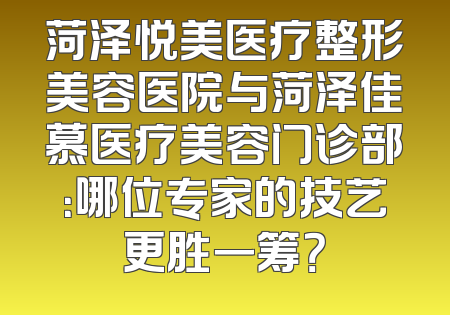 菏泽悦美医疗整形美容医院与菏泽佳慕医疗美容门诊部：哪位专家的技艺更胜一筹？