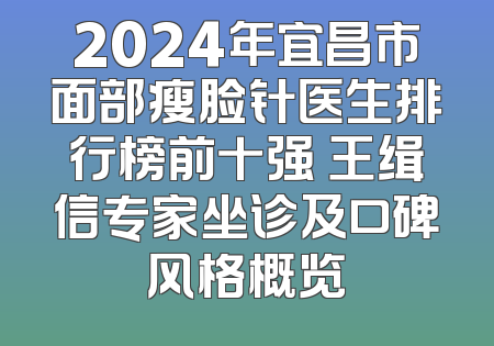 2024年宜昌市面部瘦脸针医生排行榜前十强 王缉信专家坐诊及口碑风格概览