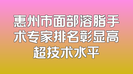 惠州市面部溶脂手术专家排名彰显高超技术水平