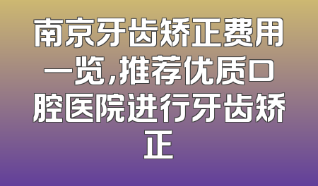 南京牙齿矫正费用一览，推荐优质口腔医院进行牙齿矫正