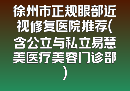 徐州市正规眼部近视修复医院推荐（含公立与私立易慧美医疗美容门诊部）