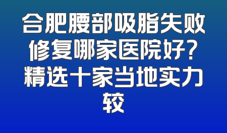 合肥腰部吸脂失败修复哪家医院好？精选十家当地实力较