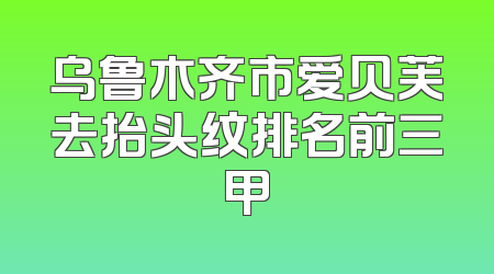 乌鲁木齐市爱贝芙去抬头纹排名前三甲