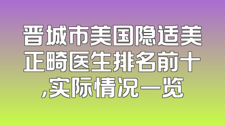 晋城市美国隐适美正畸医生排名前十，实际情况一览