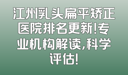 江州乳头扁平矫正医院排名更新！专业机构解读，科学评估！