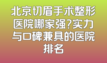 北京切眉手术整形医院哪家强？实力与口碑兼具的医院排名