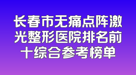 长春市无痛点阵激光整形医院排名前十综合参考榜单