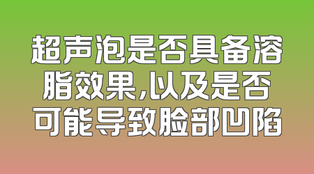 超声泡是否具备溶脂效果，以及是否可能导致脸部凹陷