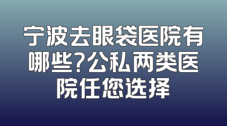 宁波去眼袋医院有哪些？公私两类医院任您选择