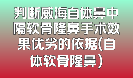 判断威海自体鼻中隔软骨隆鼻手术效果优劣的依据（自体软骨隆鼻）