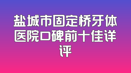 盐城市固定桥牙体医院口碑前十佳详评
