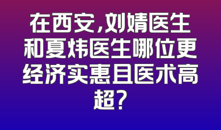 在西安，刘婧医生和夏炜医生哪位更经济实惠且医术高超？