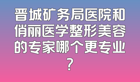 晋城矿务局医院和俏丽医学整形美容的专家哪个更专业？