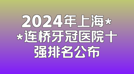 2024年上海**连桥牙冠医院十强排名公布