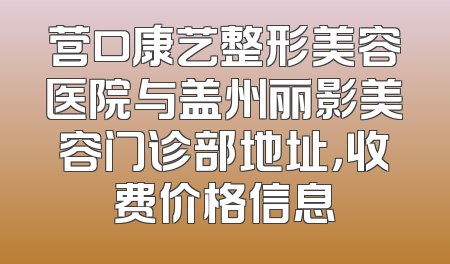 营口康艺整形美容医院与盖州丽影美容门诊部地址，收费价格信息