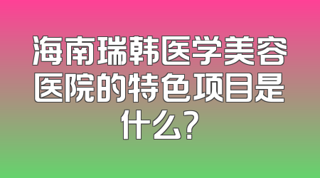 海南瑞韩医学美容医院的特色项目是什么？