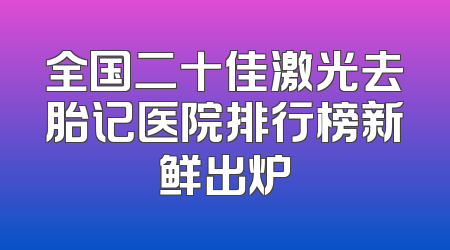 全国二十佳激光去胎记医院排行榜新鲜出炉