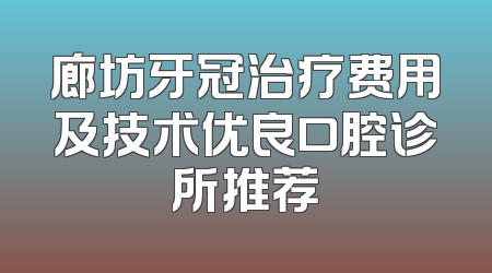廊坊牙冠治疗费用及技术优良口腔诊所推荐