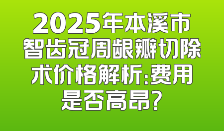 2025年本溪市智齿冠周龈瓣切除术价格解析：费用是否高昂？