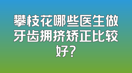 攀枝花哪些医生做牙齿拥挤矫正比较好？