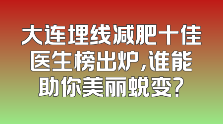 大连埋线减肥十佳医生榜出炉，谁能助你美丽蜕变？